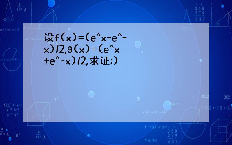 设f(x)=(e^x-e^-x)/2,g(x)=(e^x+e^-x)/2,求证:)