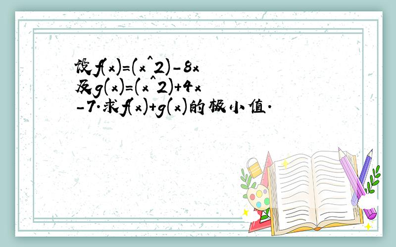 设f(x)=(x^2)-8x及g(x)=(x^2)+4x-7.求f(x)+g(x)的极小值.