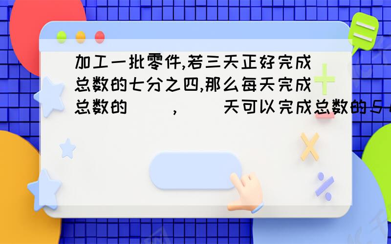 加工一批零件,若三天正好完成总数的七分之四,那么每天完成总数的（ ）,（ ）天可以完成总数的５０％