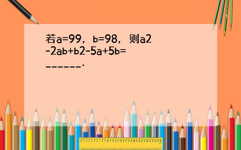 若a=99，b=98，则a2-2ab+b2-5a+5b=______．