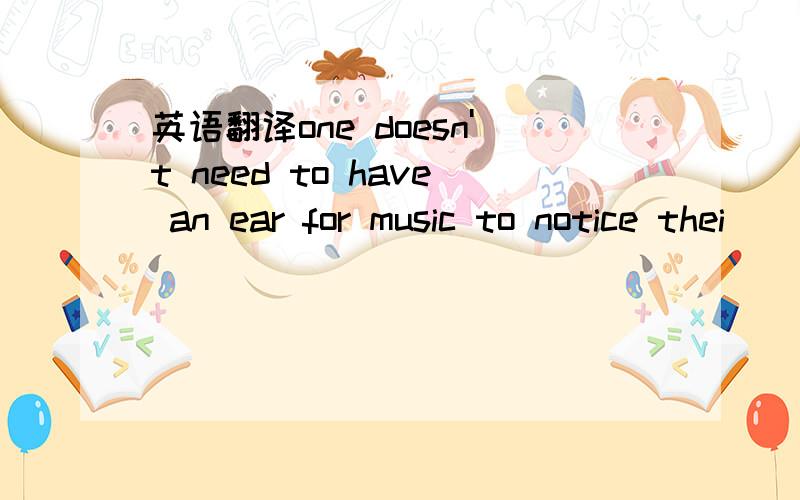 英语翻译one doesn't need to have an ear for music to notice thei