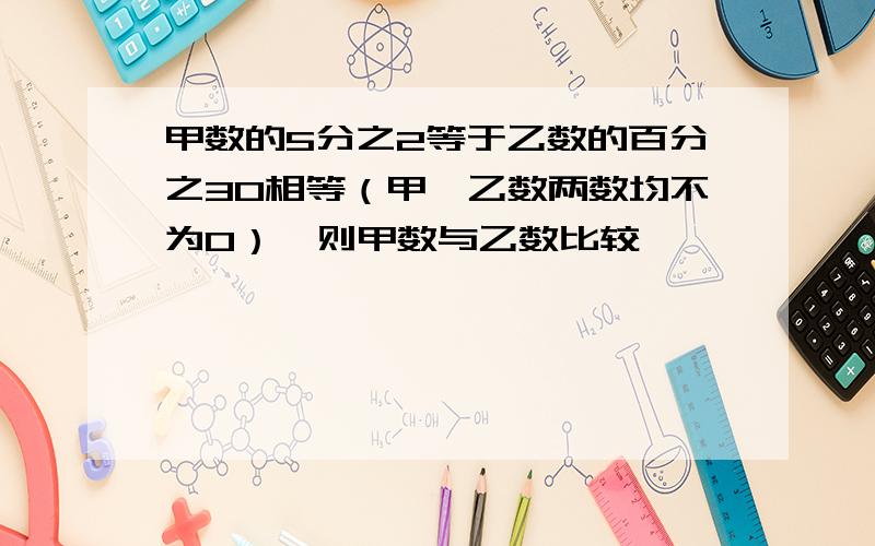 甲数的5分之2等于乙数的百分之30相等（甲,乙数两数均不为0）,则甲数与乙数比较