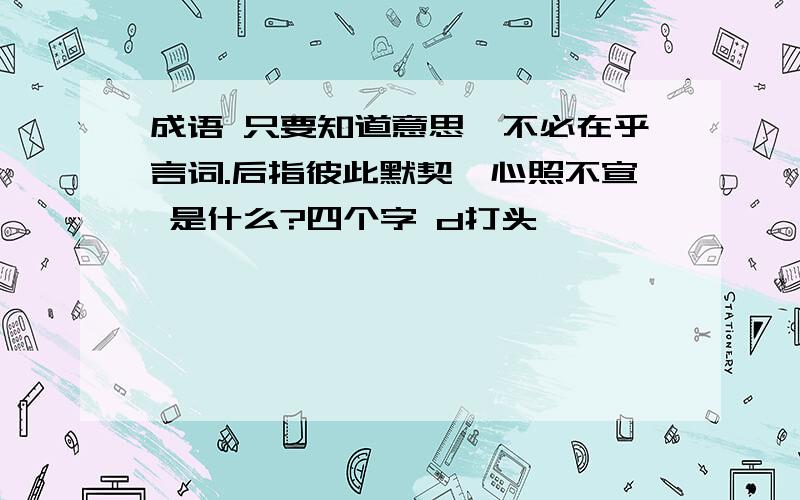 成语 只要知道意思,不必在乎言词.后指彼此默契,心照不宣 是什么?四个字 d打头