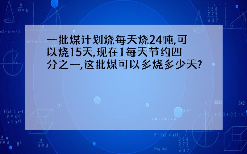 一批煤计划烧每天烧24吨,可以烧15天,现在1每天节约四分之一,这批煤可以多烧多少天?