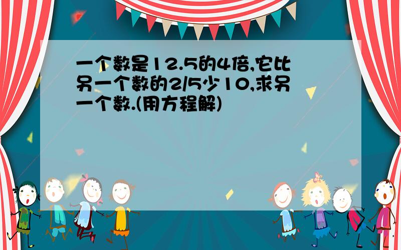 一个数是12.5的4倍,它比另一个数的2/5少10,求另一个数.(用方程解)