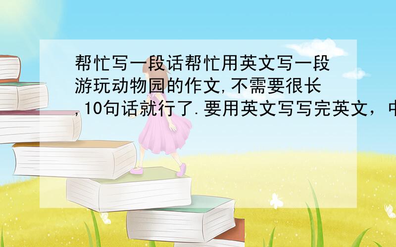 帮忙写一段话帮忙用英文写一段游玩动物园的作文,不需要很长,10句话就行了.要用英文写写完英文，中文的 也写出来