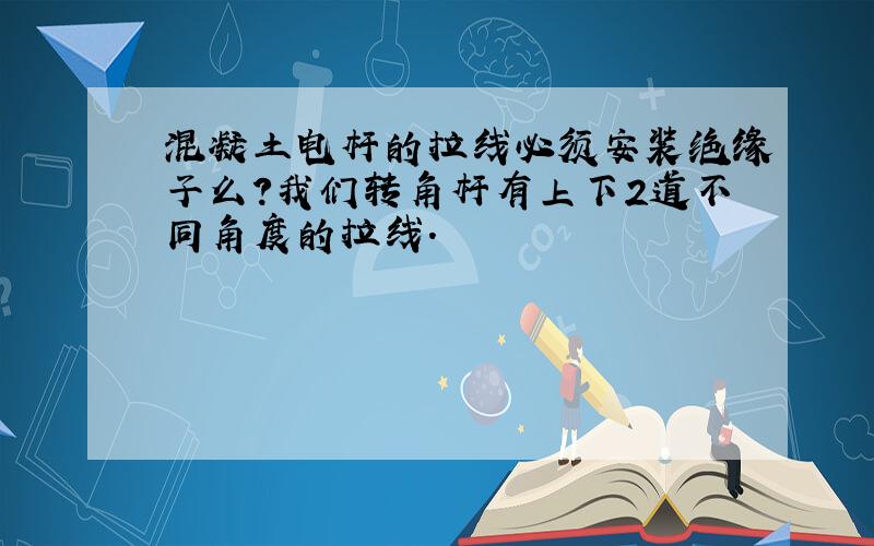 混凝土电杆的拉线必须安装绝缘子么?我们转角杆有上下2道不同角度的拉线.