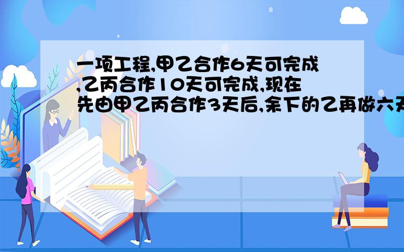 一项工程,甲乙合作6天可完成,乙丙合作10天可完成,现在先由甲乙丙合作3天后,余下的乙再做六天完成,乙单独完成要多少天（