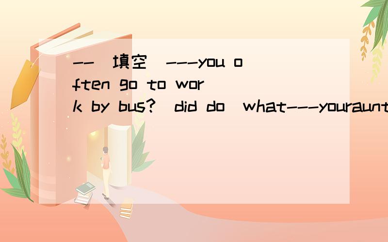 --(填空）---you often go to work by bus?(did do)what---youraunt