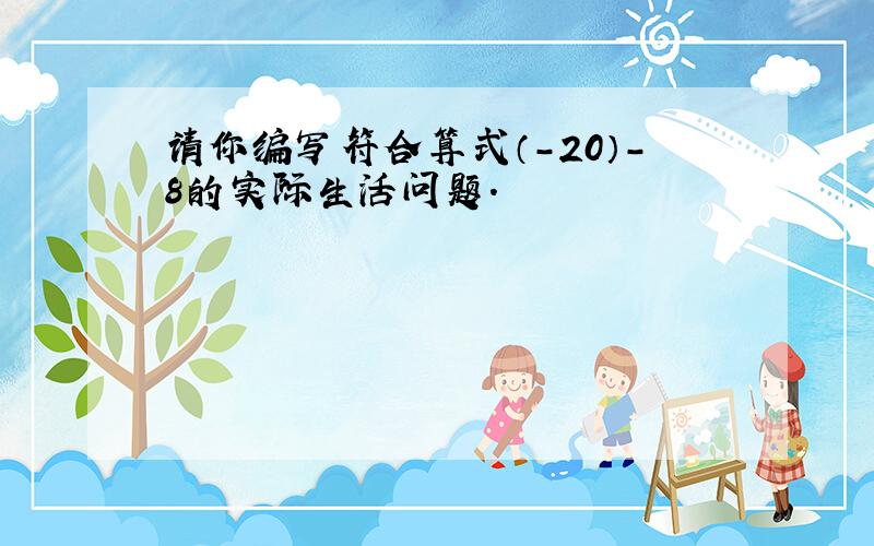 请你编写符合算式（－20）－8的实际生活问题.