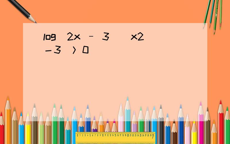 log(2x – 3)(x2－3)＞0