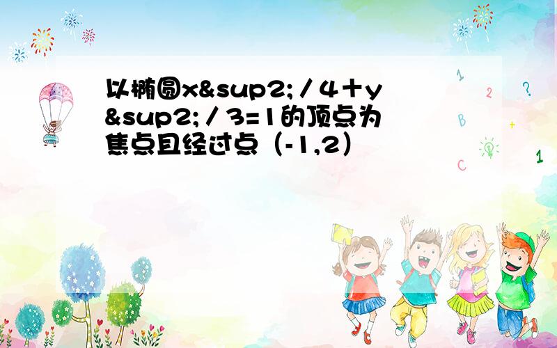 以椭圆x²／4＋y²／3=1的顶点为焦点且经过点（-1,2）