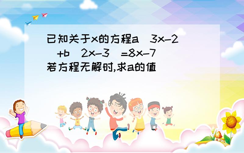 已知关于x的方程a(3x-2)+b(2x-3)=8x-7若方程无解时,求a的值