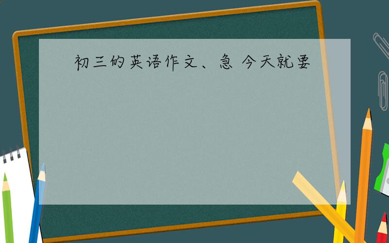 初三的英语作文、急 今天就要