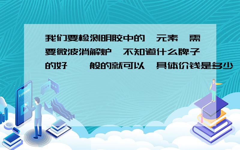 我们要检测明胶中的铬元素,需要微波消解炉,不知道什么牌子的好,一般的就可以,具体价钱是多少,