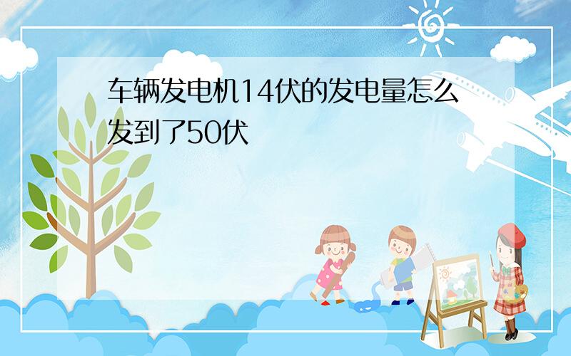 车辆发电机14伏的发电量怎么发到了50伏