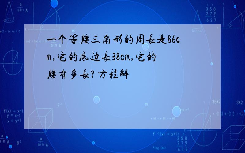 一个等腰三角形的周长是86cm,它的底边长38cm,它的腰有多长?方程解