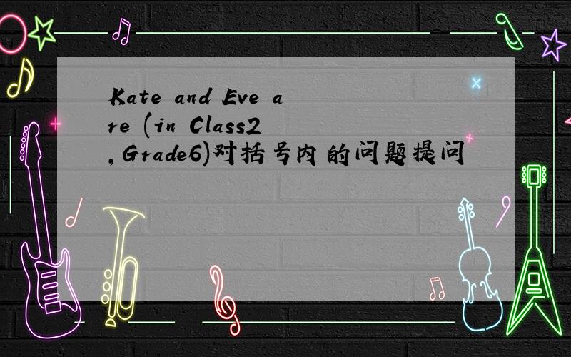 Kate and Eve are (in Class2 ,Grade6)对括号内的问题提问