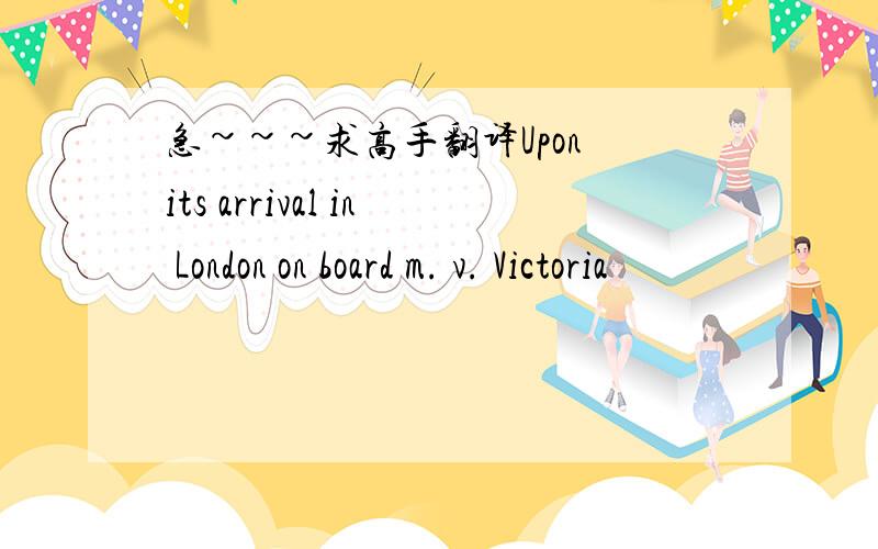 急~~~求高手翻译Upon its arrival in London on board m. v. Victoria