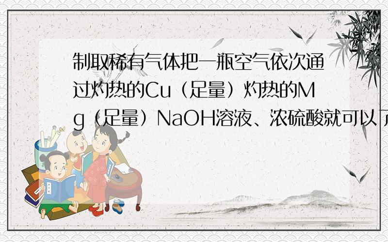 制取稀有气体把一瓶空气依次通过灼热的Cu（足量）灼热的Mg（足量）NaOH溶液、浓硫酸就可以了吗?