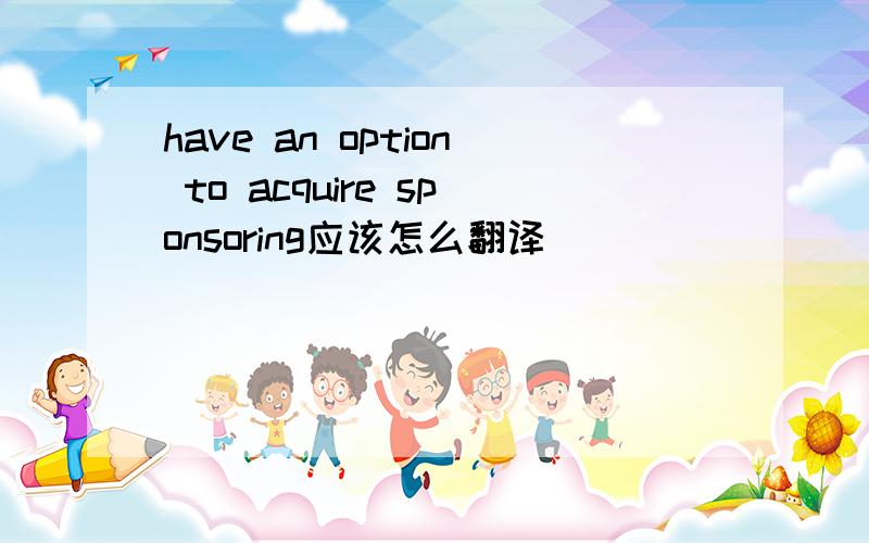 have an option to acquire sponsoring应该怎么翻译