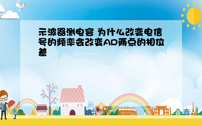 示波器测电容 为什么改变电信号的频率会改变AD两点的相位差