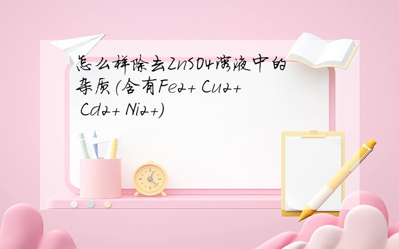 怎么样除去ZnSO4溶液中的杂质（含有Fe2+ Cu2+ Cd2+ Ni2+)