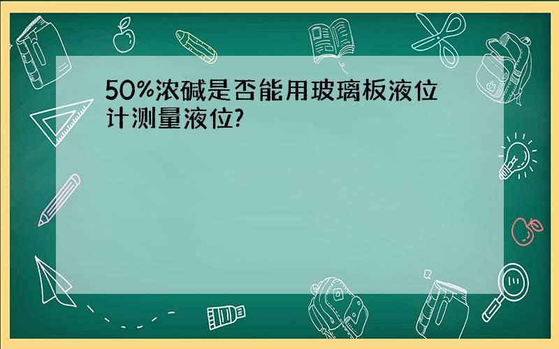 50%浓碱是否能用玻璃板液位计测量液位?