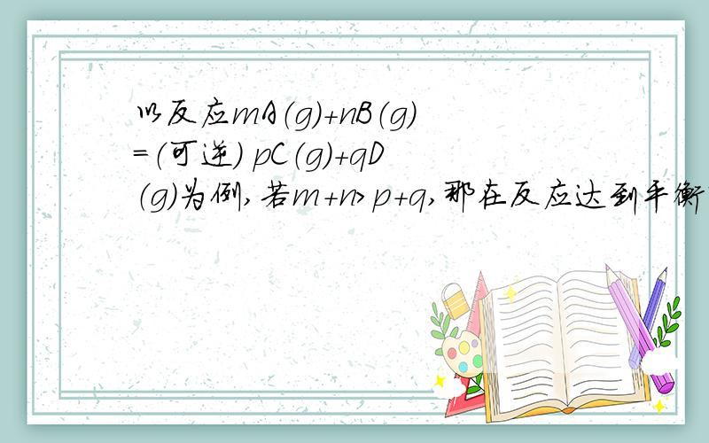 以反应mA（g）+nB（g）=（可逆） pC（g）+qD（g）为例,若m+n＞p+q,那在反应达到平衡时（既反应体系压强