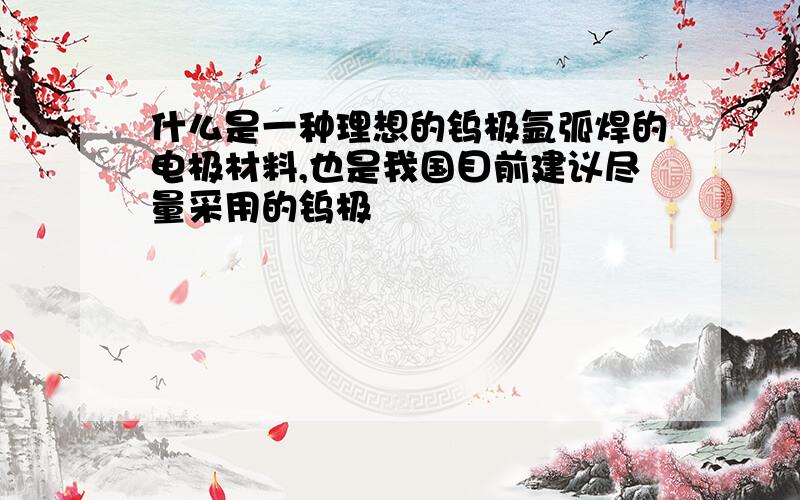 什么是一种理想的钨极氩弧焊的电极材料,也是我国目前建议尽量采用的钨极