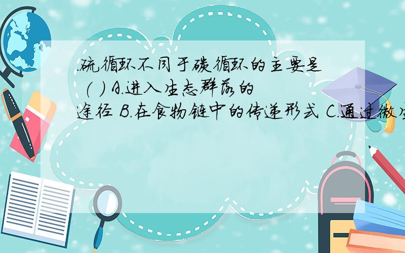 ．硫循环不同于碳循环的主要是 ( ) A.进入生态群落的途径 B.在食物链中的传递形式 C.通过微生物从大气进入