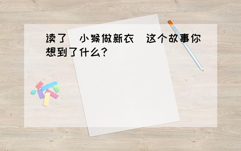 读了（小猴做新衣）这个故事你想到了什么?