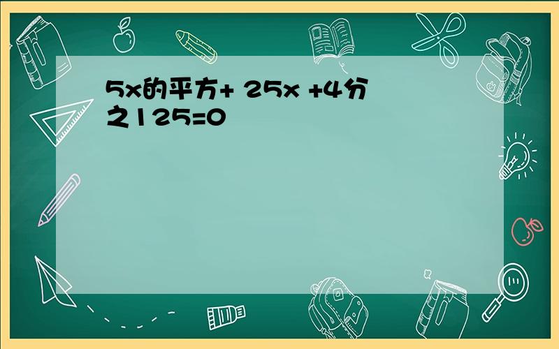 5x的平方+ 25x +4分之125=0