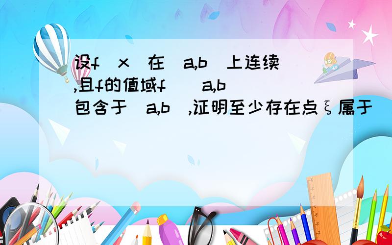 设f(x)在[a,b]上连续,且f的值域f([a,b])包含于[a,b],证明至少存在点ξ属于（a,b)使得f(ξ)=ξ