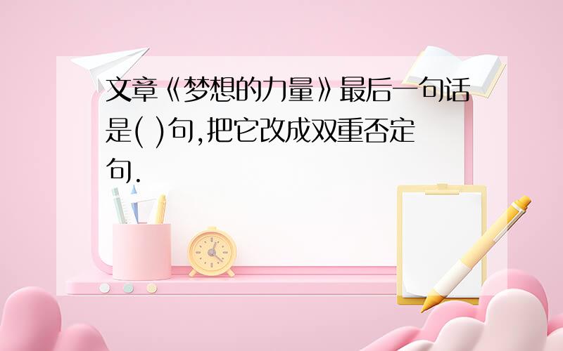 文章《梦想的力量》最后一句话是( )句,把它改成双重否定句.