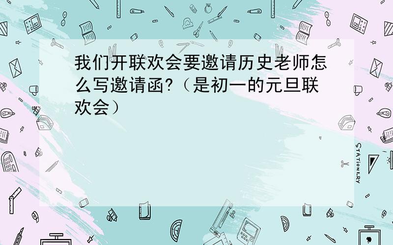 我们开联欢会要邀请历史老师怎么写邀请函?（是初一的元旦联欢会）