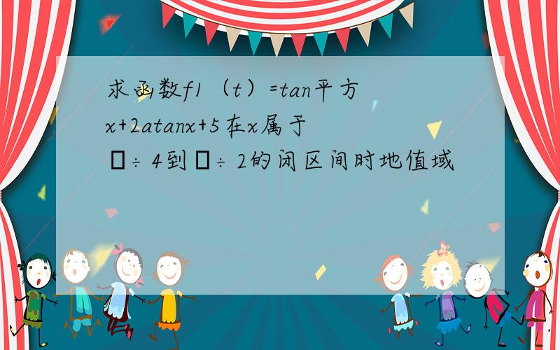 求函数f1（t）=tan平方x+2atanx+5在x属于π÷4到π÷2的闭区间时地值域