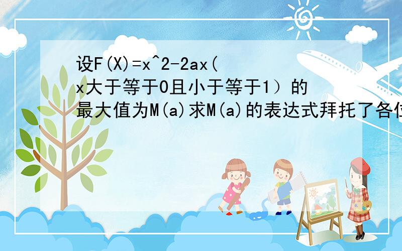 设F(X)=x^2-2ax(x大于等于0且小于等于1）的最大值为M(a)求M(a)的表达式拜托了各位