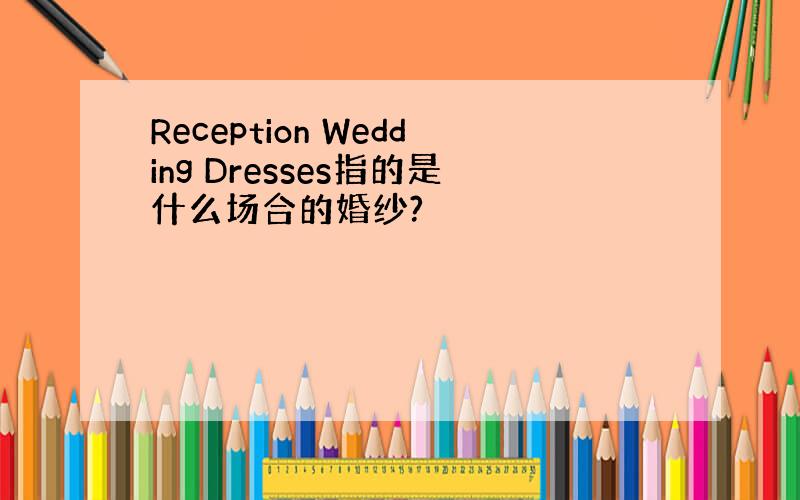 Reception Wedding Dresses指的是什么场合的婚纱?