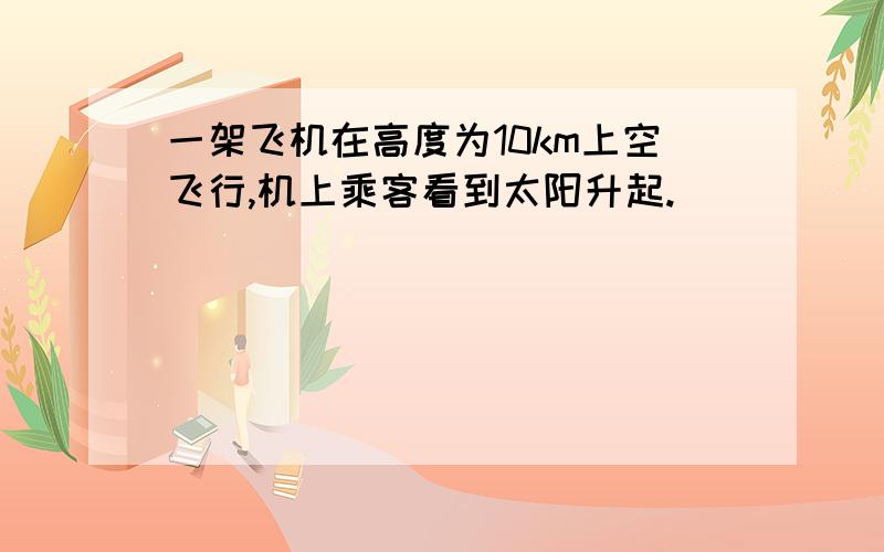 一架飞机在高度为10km上空飞行,机上乘客看到太阳升起.