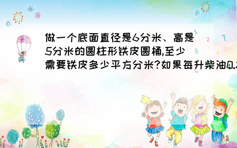 做一个底面直径是6分米、高是5分米的圆柱形铁皮圆桶,至少需要铁皮多少平方分米?如果每升柴油0.85千克