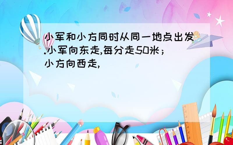 小军和小方同时从同一地点出发.小军向东走,每分走50米；小方向西走,