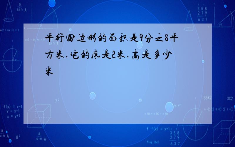 平行四边形的面积是9分之8平方米,它的底是2米,高是多少米