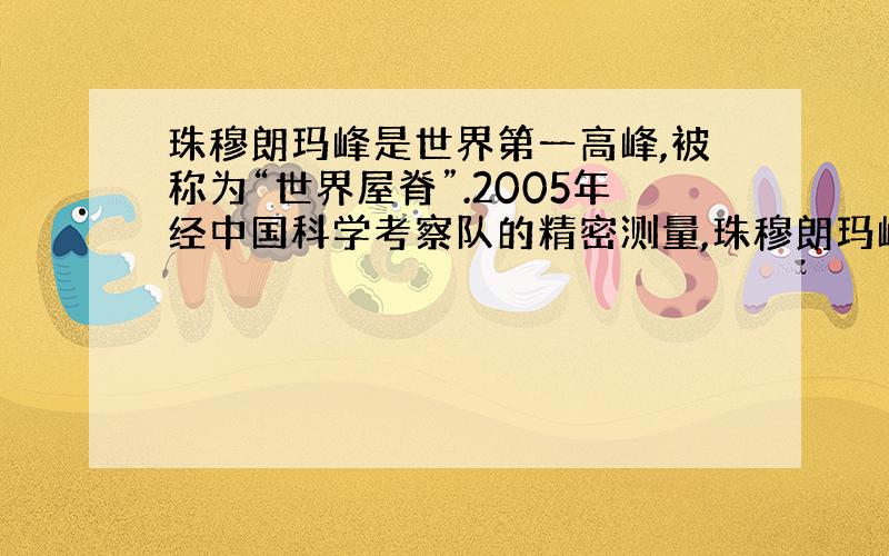 珠穆朗玛峰是世界第一高峰,被称为“世界屋脊”.2005年经中国科学考察队的精密测量,珠穆朗玛峰的海拔为8844.43m,