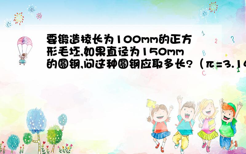 要锻造棱长为100mm的正方形毛坯,如果直径为150mm的圆钢,问这种圆钢应取多长?（π=3.14,结果精确到1mm）