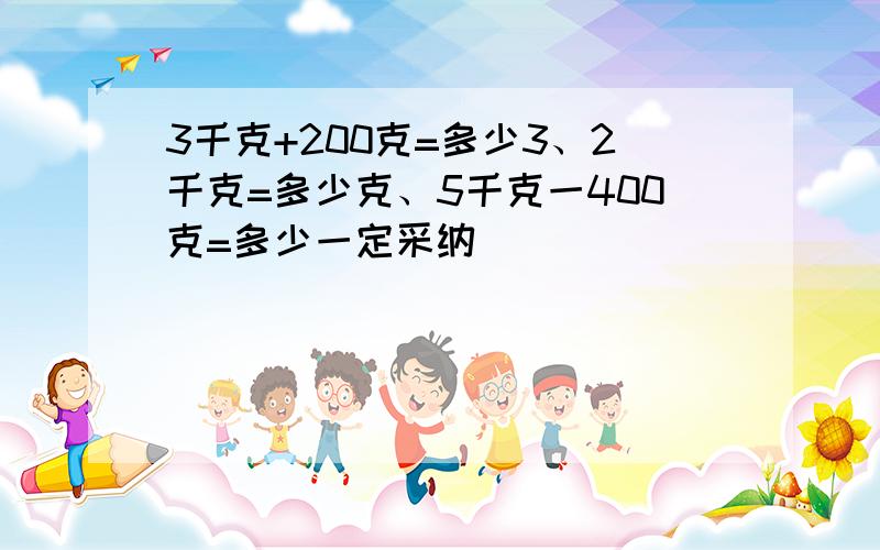 3千克+200克=多少3、2千克=多少克、5千克一400克=多少一定采纳