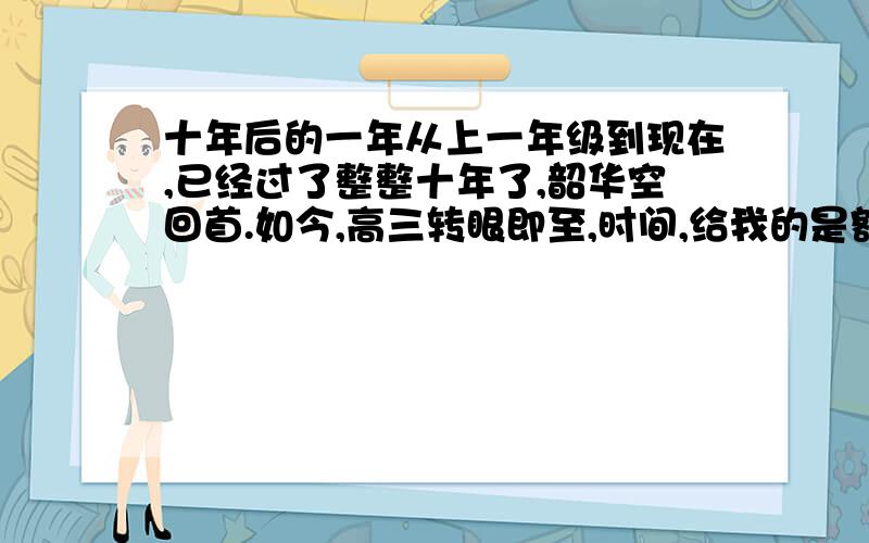 十年后的一年从上一年级到现在,已经过了整整十年了,韶华空回首.如今,高三转眼即至,时间,给我的是额外的一年 这一年我能做