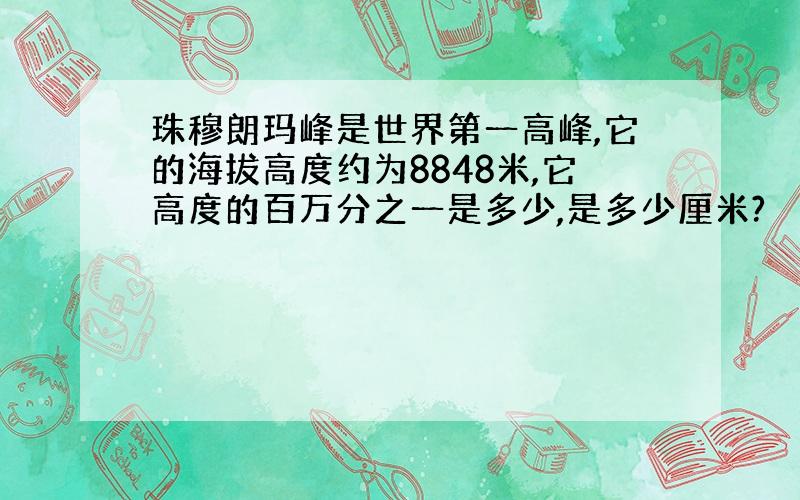 珠穆朗玛峰是世界第一高峰,它的海拔高度约为8848米,它高度的百万分之一是多少,是多少厘米?