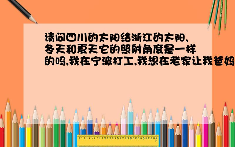 请问四川的太阳给浙江的太阳,冬天和夏天它的照射角度是一样的吗,我在宁波打工,我想在老家让我爸妈买房