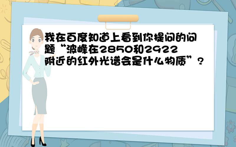 我在百度知道上看到你提问的问题“波峰在2850和2922附近的红外光谱会是什么物质”?